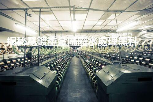 揭秘電鍍重金屬廢水處理黑科技！高效凈化之路究竟在哪里？